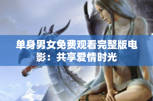 單身男女免費(fèi)觀看完整版電影：共享愛(ài)情時(shí)光