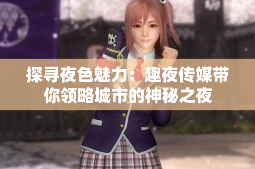 探尋夜色魅力：趣夜傳媒帶你領(lǐng)略城市的神秘之夜