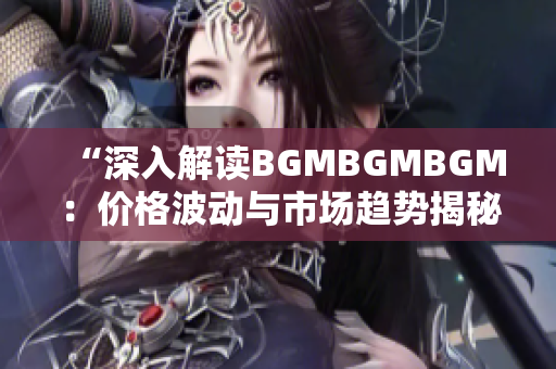 “深入解讀BGMBGMBGM：價格波動與市場趨勢揭秘”