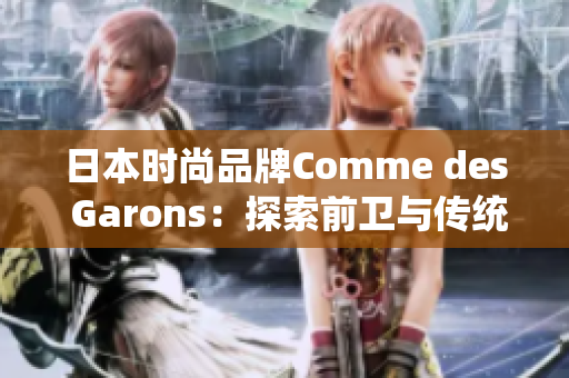日本時尚品牌Comme des Garons：探索前衛(wèi)與傳統(tǒng)的完美結(jié)合