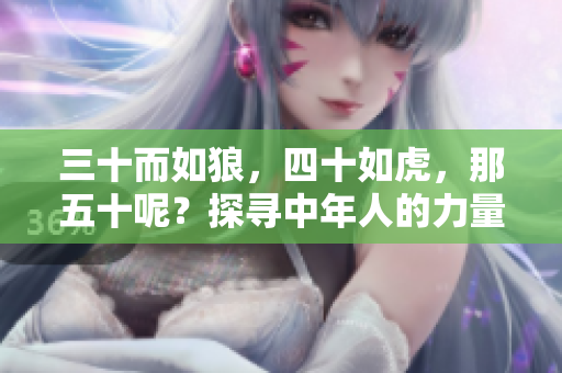 三十而如狼，四十如虎，那五十呢？探尋中年人的力量與智慧之路