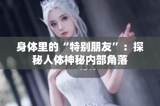 身體里的“特別朋友”：探秘人體神秘內(nèi)部角落