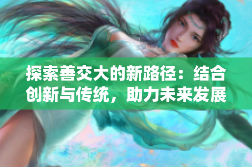 探索善交大的新路徑：結(jié)合創(chuàng)新與傳統(tǒng)，助力未來發(fā)展