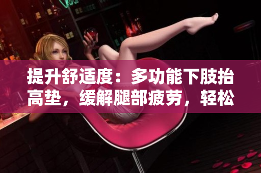 提升舒適度：多功能下肢抬高墊，緩解腿部疲勞，輕松翻身休息