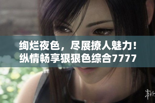 絢爛夜色，盡展撩人魅力！縱情暢享狠狠色綜合7777的激情樂章