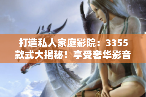打造私人家庭影院：3355款式大揭秘！享受奢華影音體驗