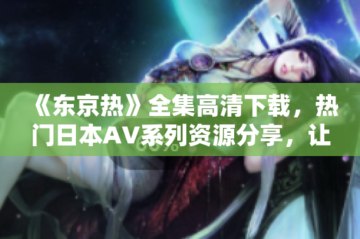 《東京熱》全集高清下載，熱門日本AV系列資源分享，讓你暢快體驗(yàn)！