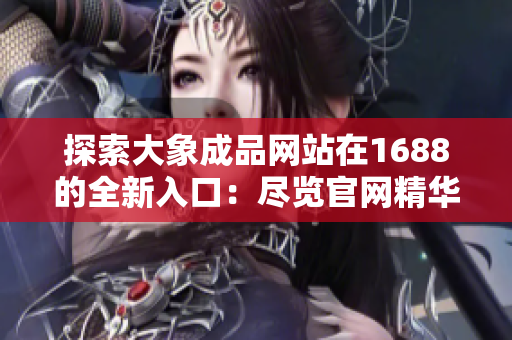 探索大象成品網(wǎng)站在1688的全新入口：盡覽官網(wǎng)精華，一站式采購體驗！