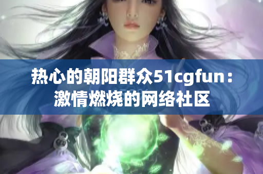 熱心的朝陽群眾51cgfun：激情燃燒的網(wǎng)絡(luò)社區(qū)