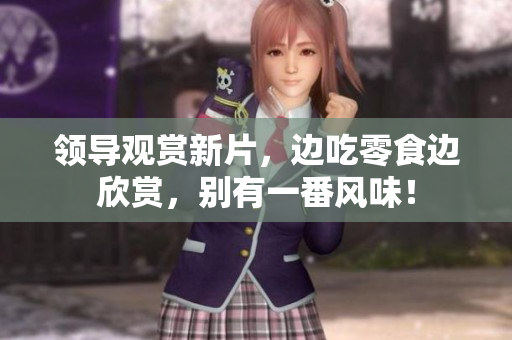 領(lǐng)導(dǎo)觀賞新片，邊吃零食邊欣賞，別有一番風(fēng)味！