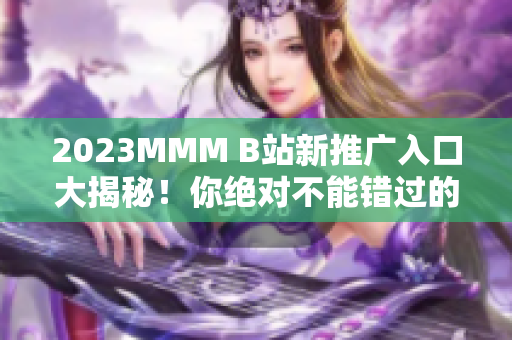 2023MMM B站新推廣入口大揭秘！你絕對(duì)不能錯(cuò)過(guò)的全新體驗(yàn)！
