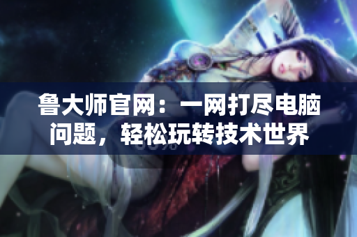 魯大師官網(wǎng)：一網(wǎng)打盡電腦問題，輕松玩轉(zhuǎn)技術(shù)世界