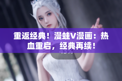 重返經(jīng)典！漫蛙V漫畫：熱血重啟，經(jīng)典再續(xù)！