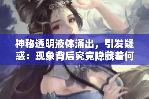 神秘透明液體涌出，引發(fā)疑惑：現(xiàn)象背后究竟隱藏著何等奧秘？