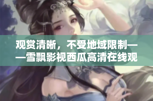 觀賞清晰，不受地域限制——雪飄影視西瓜高清在線觀看，盡顯影視魅力