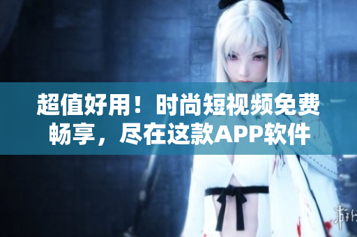 超值好用！時尚短視頻免費(fèi)暢享，盡在這款A(yù)PP軟件