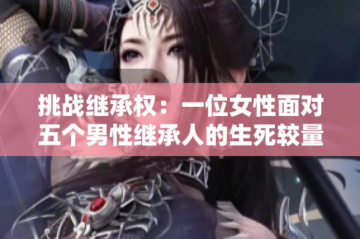 挑戰(zhàn)繼承權(quán):一位女性面對五個男性繼承人的生死較量 挑戰(zhàn)繼承權(quán):一位女性面對五個男性繼承人的生死較量