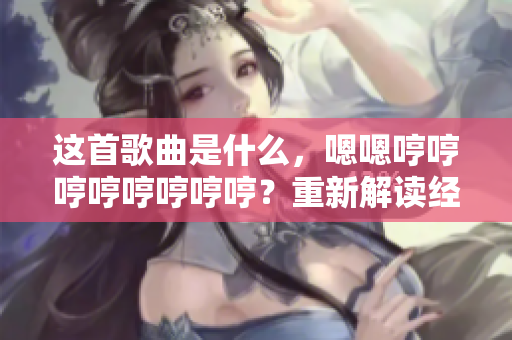 這首歌曲是什么，嗯嗯哼哼哼哼哼哼哼哼？重新解讀經(jīng)典，探索歌曲身世