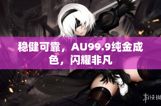 穩(wěn)健可靠，AU99.9純金成色，閃耀非凡