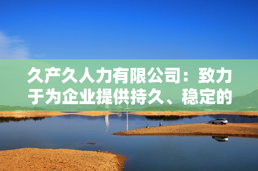 久產(chǎn)久人力有限公司：致力于為企業(yè)提供持久、穩(wěn)定的人力資源支持服務(wù)