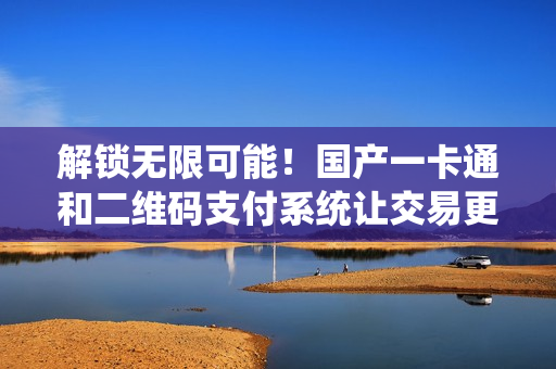 解鎖無限可能！國產(chǎn)一卡通和二維碼支付系統(tǒng)讓交易更便捷