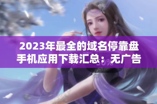 2023年最全的域名?？勘P手機(jī)應(yīng)用下載匯總：無廣告、安全、高效