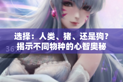選擇：人類、豬、還是狗？揭示不同物種的心智奧秘
