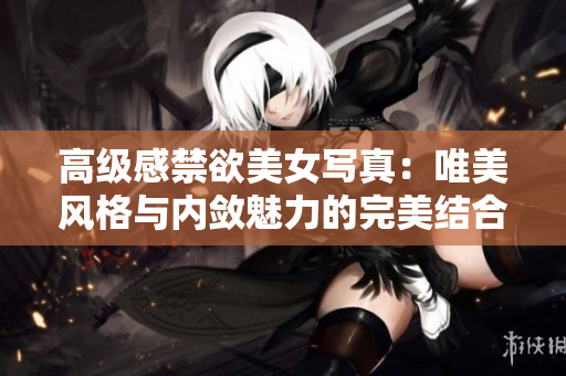 高級感禁欲美女寫真：唯美風(fēng)格與內(nèi)斂魅力的完美結(jié)合