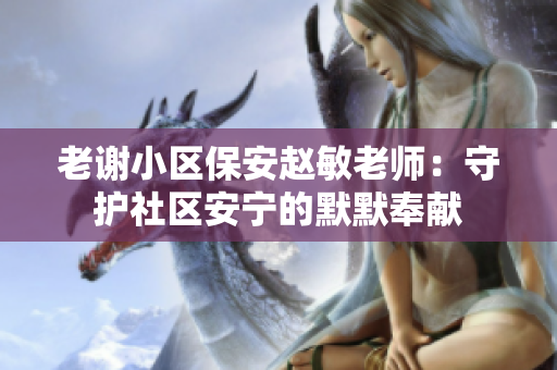 老謝小區(qū)保安趙敏老師:守護(hù)社區(qū)安寧的默默奉獻(xiàn) 老謝小區(qū)保安趙敏老師:守護(hù)社區(qū)安寧的默默奉獻(xiàn)