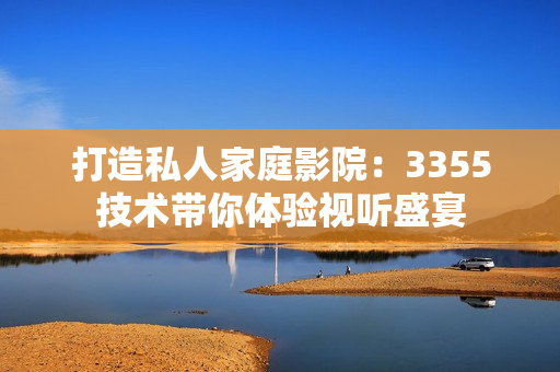 打造私人家庭影院：3355技術(shù)帶你體驗(yàn)視聽盛宴