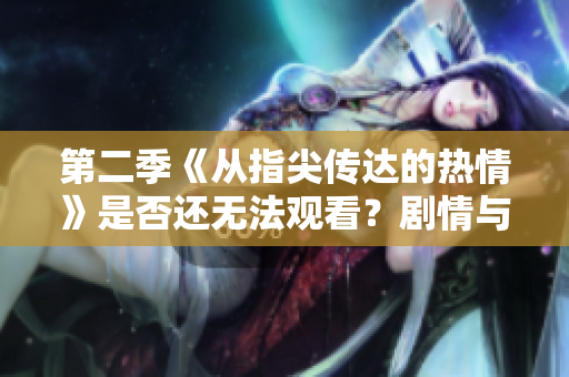 第二季《從指尖傳達(dá)的熱情》是否還無法觀看?劇情與更新進(jìn)度解析 第二季《從指尖傳達(dá)的熱情》是否還無法觀看?劇情與更新進(jìn)度解析