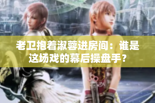 老衛(wèi)抱著淑蓉進(jìn)房間：誰是這場戲的幕后操盤手？