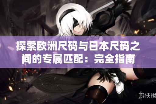 探索歐洲尺碼與日本尺碼之間的專屬匹配：完全指南