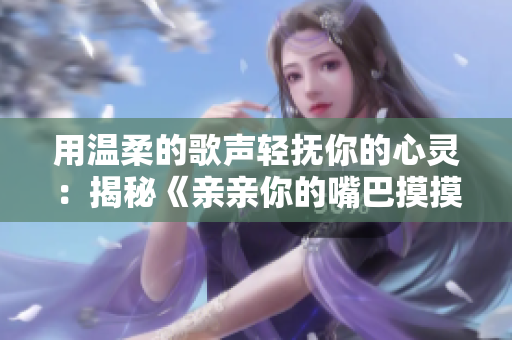 用溫柔的歌聲輕撫你的心靈：揭秘《親親你的嘴巴摸摸你的臉》