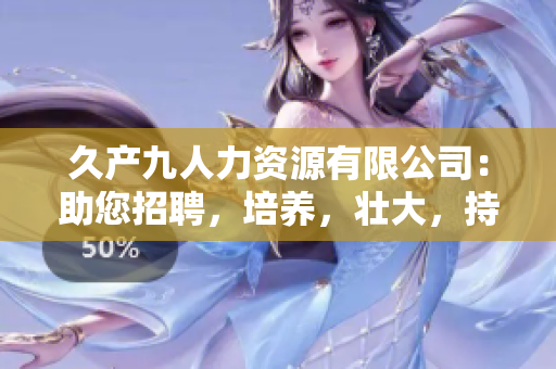 久產(chǎn)九人力資源有限公司：助您招聘，培養(yǎng)，壯大，持續(xù)增長的人才庫