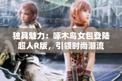 獨(dú)具魅力:啄木鳥女包登陸超人R版,引領(lǐng)時(shí)尚潮流 獨(dú)具魅力:啄木鳥女包登陸超人R版,引領(lǐng)時(shí)尚潮流
