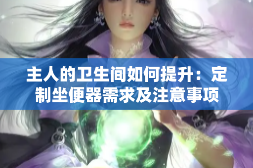 主人的衛(wèi)生間如何提升：定制坐便器需求及注意事項(xiàng)