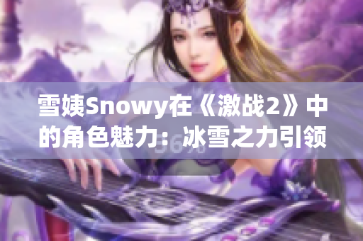 雪姨Snowy在《激戰(zhàn)2》中的角色魅力：冰雪之力引領(lǐng)你冒險(xiǎn)