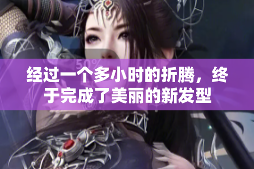 經(jīng)過一個多小時的折騰，終于完成了美麗的新發(fā)型