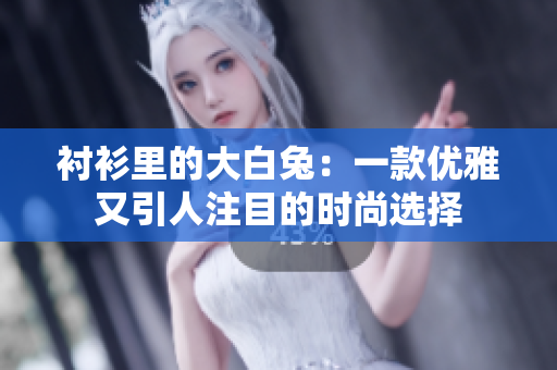 襯衫里的大白兔:一款優(yōu)雅又引人注目的時(shí)尚選擇 襯衫里的大白兔:一款優(yōu)雅又引人注目的時(shí)尚選擇