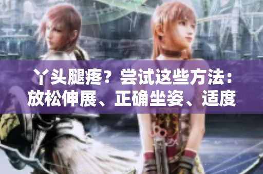 丫頭腿疼？嘗試這些方法：放松伸展、正確坐姿、適度運(yùn)動(dòng)。