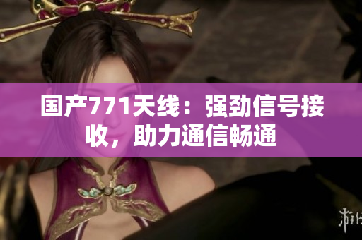 國產(chǎn)771天線：強(qiáng)勁信號接收，助力通信暢通