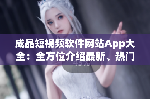 成品短視頻軟件網(wǎng)站App大全：全方位介紹最新、熱門的短視頻應用專區(qū)