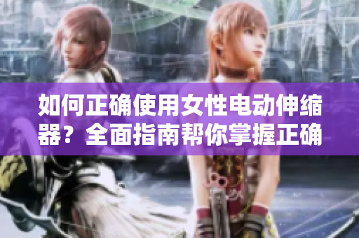 如何正確使用女性電動伸縮器?全面指南幫你掌握正確方法,享受安全舒適體驗 如何正確使用女性電動伸縮器?全面指南幫你掌握正確方法,享受安全舒適體驗