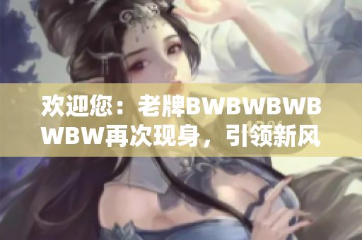 歡迎您：老牌BWBWBWBWBW再次現(xiàn)身，引領(lǐng)新風潮