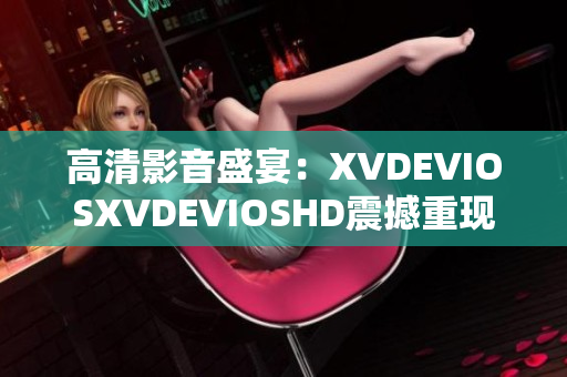 高清影音盛宴:XVDEVIOSXVDEVIOSHD震撼重現(xiàn) 高清影音盛宴:XVDEVIOSXVDEVIOSHD震撼重現(xiàn)