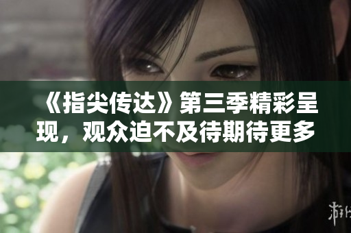 《指尖傳達(dá)》第三季精彩呈現(xiàn),觀眾迫不及待期待更多! 《指尖傳達(dá)》第三季精彩呈現(xiàn),觀眾迫不及待期待更多!