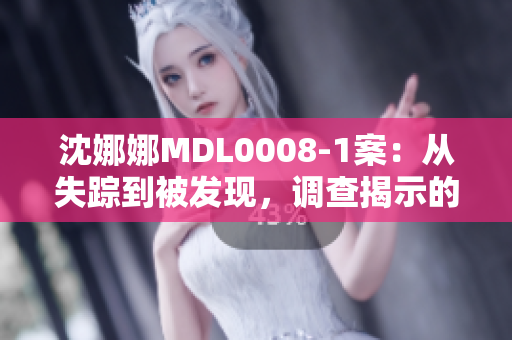 沈娜娜MDL0008-1案：從失蹤到被發(fā)現(xiàn)，調(diào)查揭示的真相