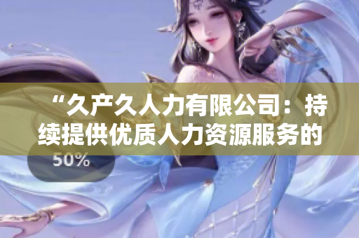 “久產(chǎn)久人力有限公司：持續(xù)提供優(yōu)質(zhì)人力資源服務(wù)的穩(wěn)健伙伴”