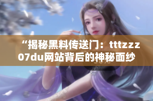 “揭秘黑料傳送門：tttzzz07du網(wǎng)站背后的神秘面紗”